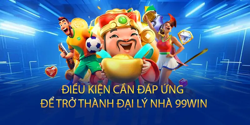 Điều kiện cần đáp ứng để trở thành đại lý nhà 99WIN